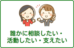 誰かに相談したい ･ 活動したい ･ 支えたい